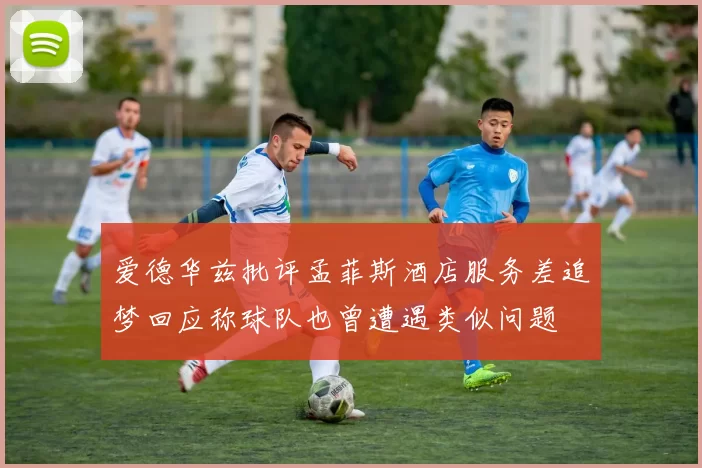 爱德华兹批评孟菲斯酒店服务差追梦回应称球队也曾遭遇类似问题