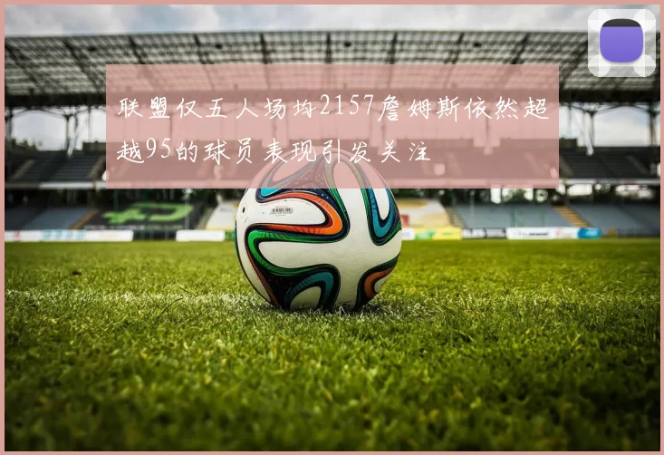 联盟仅五人场均2157詹姆斯依然超越95的球员表现引发关注