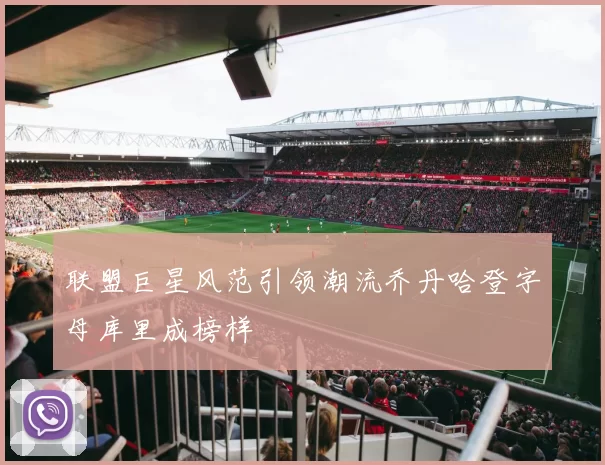 联盟巨星风范引领潮流乔丹哈登字母库里成榜样