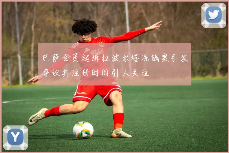巴萨会员起诉拉波尔塔洗钱案引发争议其注册时间引人关注