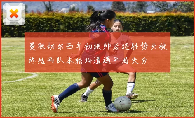 曼联切尔西年初换帅后连胜势头被终结两队本轮均遭遇平局失分