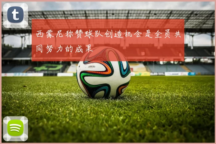 西蒙尼称赞球队创造机会是全员共同努力的成果