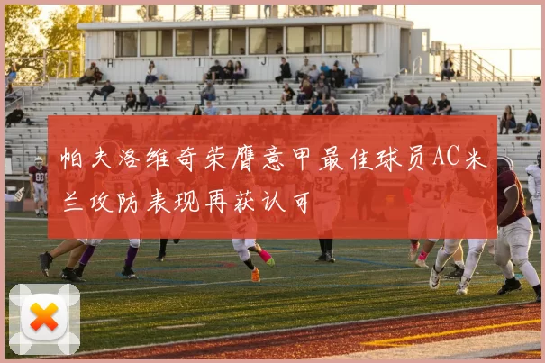 帕夫洛维奇荣膺意甲最佳球员AC米兰攻防表现再获认可