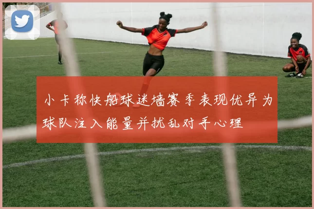 小卡称快船球迷墙赛季表现优异为球队注入能量并扰乱对手心理