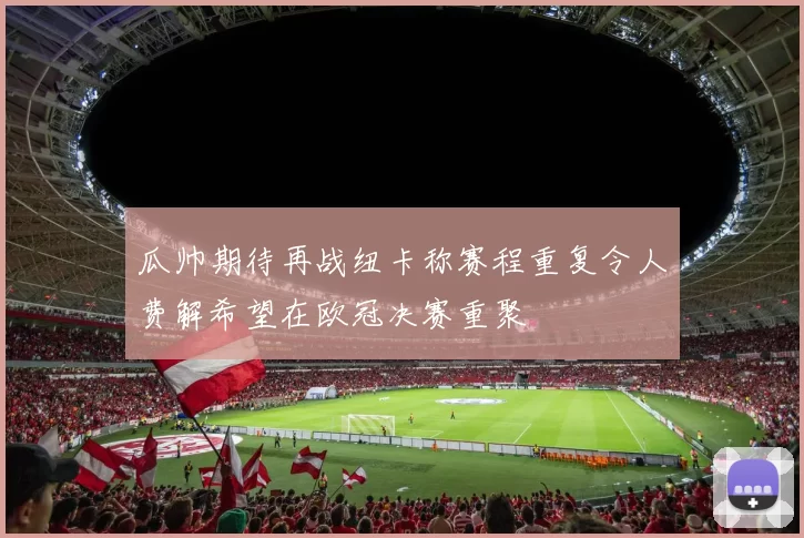 瓜帅期待再战纽卡称赛程重复令人费解希望在欧冠决赛重聚