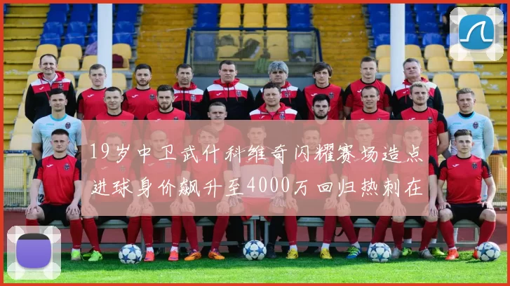 19岁中卫武什科维奇闪耀赛场造点进球身价飙升至4000万回归热刺在即
