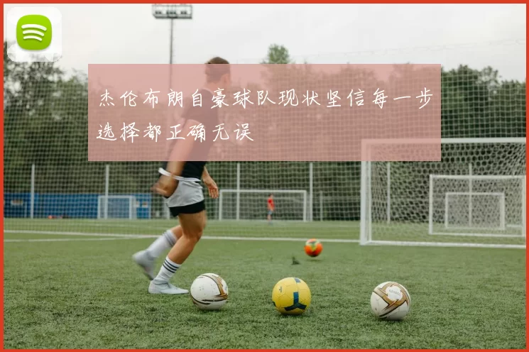 杰伦布朗自豪球队现状坚信每一步选择都正确无误