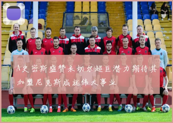 A史密斯盛赞米切尔超巨潜力期待其加盟尼克斯成就伟大事业