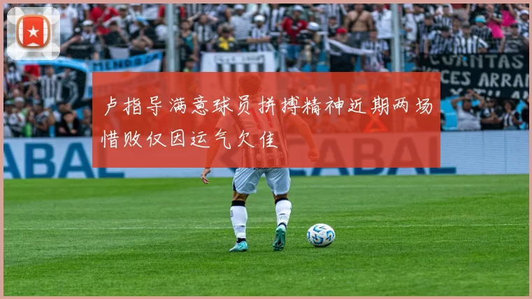 卢指导满意球员拼搏精神近期两场惜败仅因运气欠佳