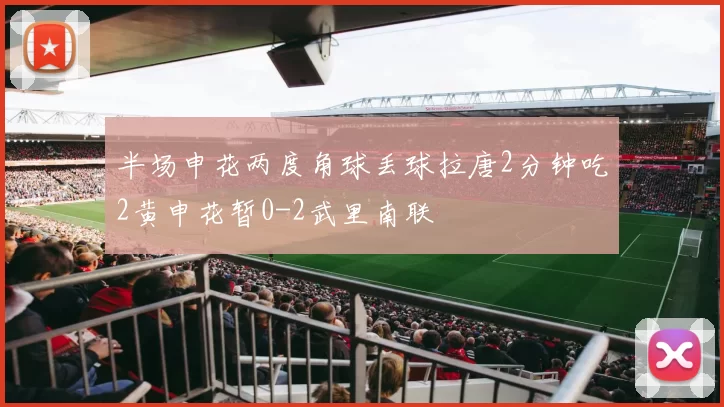 半场申花两度角球丢球拉唐2分钟吃2黄申花暂0-2武里南联