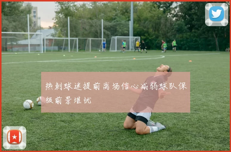 热刺球迷提前离场信心减弱球队保级前景堪忧