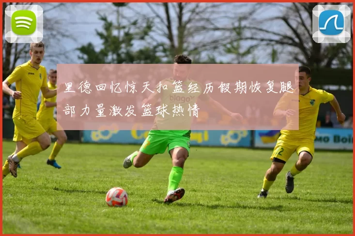 里德回忆惊天扣篮经历假期恢复腿部力量激发篮球热情