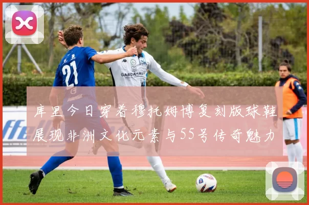 库里今日穿着穆托姆博复刻版球鞋展现非洲文化元素与55号传奇魅力