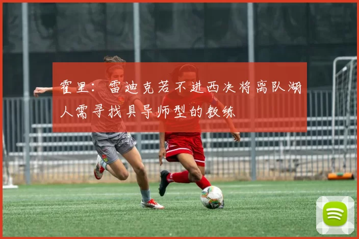 霍里：雷迪克若不进西决将离队湖人需寻找具导师型的教练