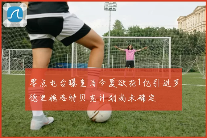 零点电台曝皇马今夏欲花1亿引进罗德里施洛特贝克计划尚未确定