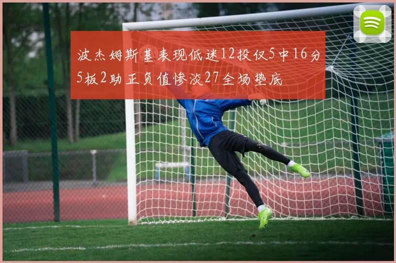 波杰姆斯基表现低迷12投仅5中16分5板2助正负值惨淡27全场垫底