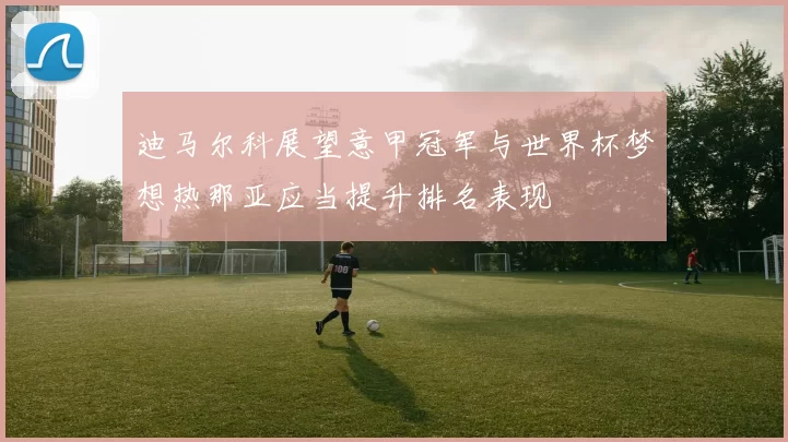迪马尔科展望意甲冠军与世界杯梦想热那亚应当提升排名表现