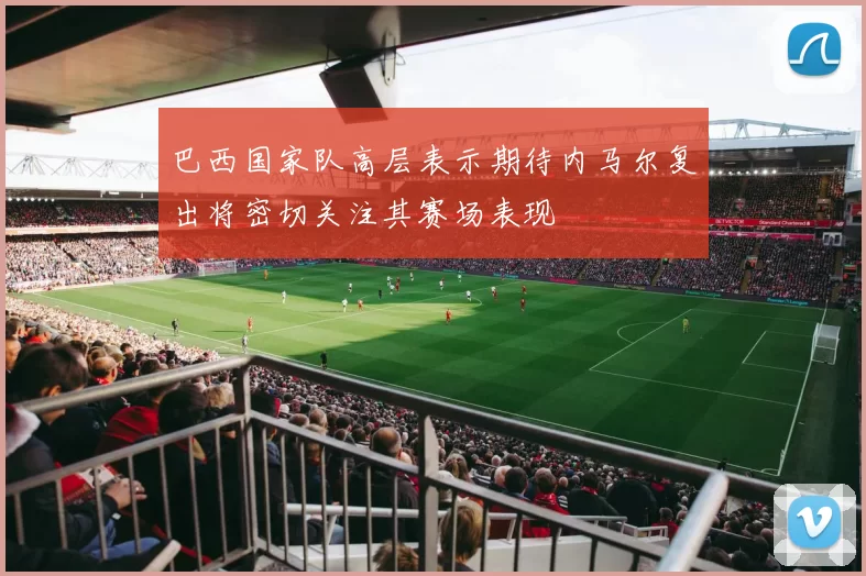 巴西国家队高层表示期待内马尔复出将密切关注其赛场表现