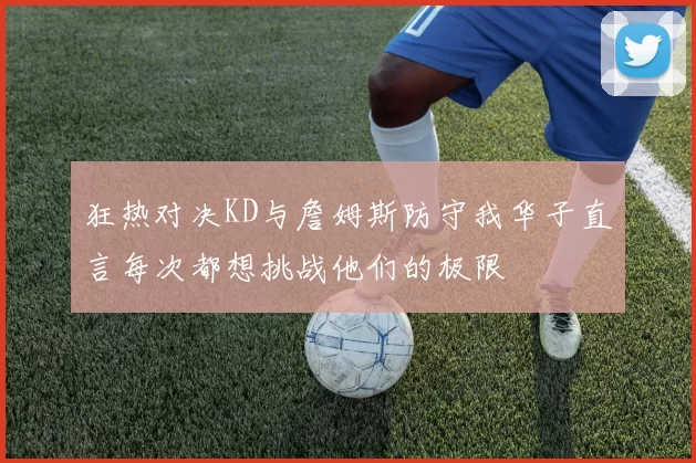 狂热对决KD与詹姆斯防守我华子直言每次都想挑战他们的极限