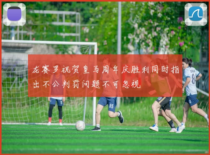龙赛罗祝贺皇马周年庆胜利同时指出不公判罚问题不可忽视