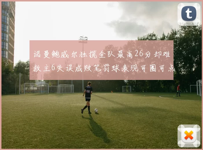 诺曼鲍威尔独揽全队最高26分却难救主6失误成败笔罚球表现可圈可点