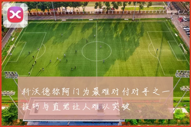 科沃德称阿门为最难对付对手之一技巧与直觉让人难以突破
