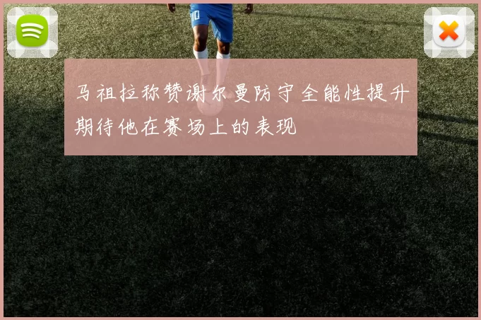 马祖拉称赞谢尔曼防守全能性提升期待他在赛场上的表现