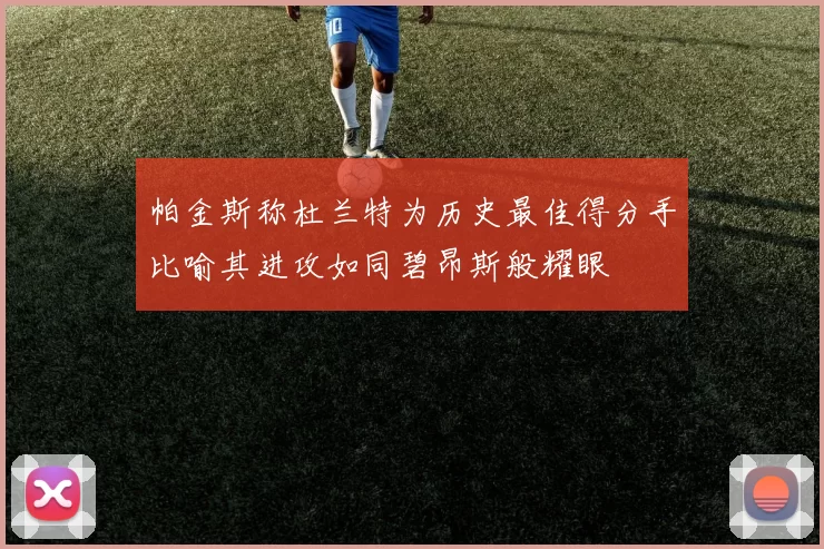 帕金斯称杜兰特为历史最佳得分手比喻其进攻如同碧昂斯般耀眼