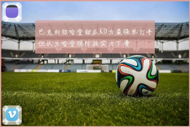 巴克利称哈登甜瓜KD为最强单打手但认为哈登现阶段实力下滑