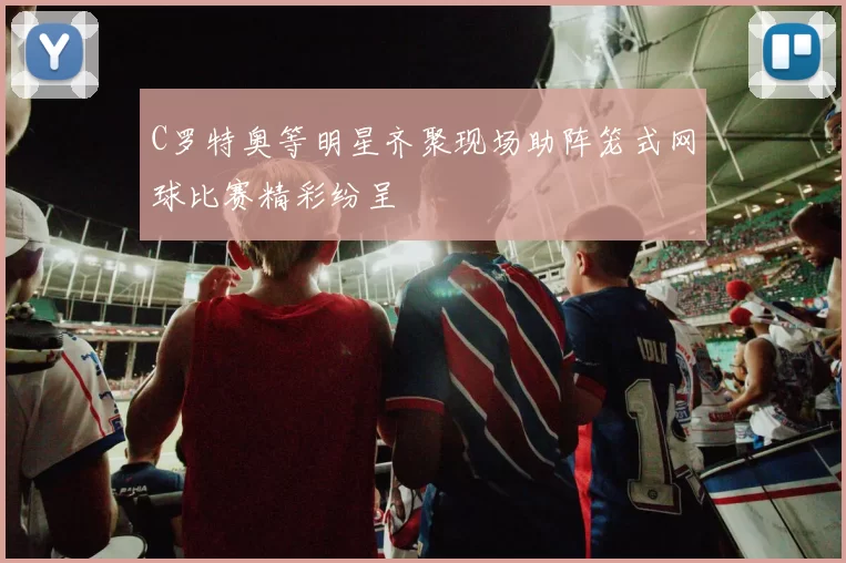 C罗特奥等明星齐聚现场助阵笼式网球比赛精彩纷呈