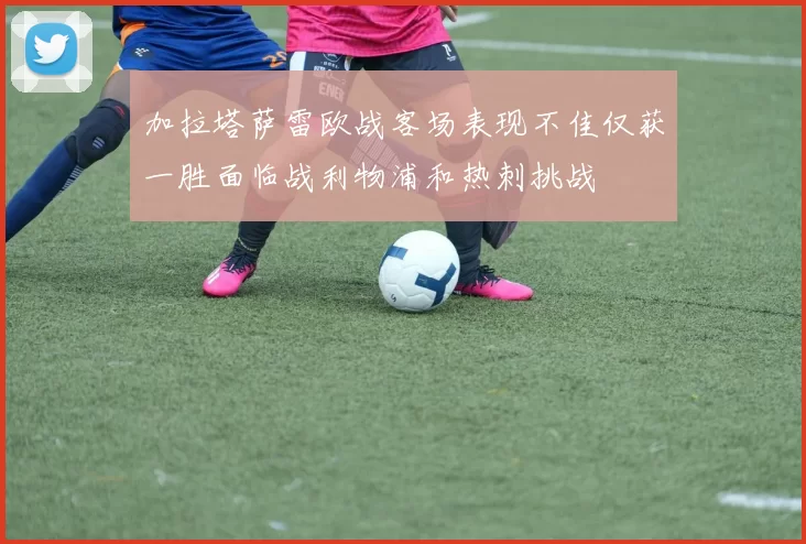 加拉塔萨雷欧战客场表现不佳仅获一胜面临战利物浦和热刺挑战