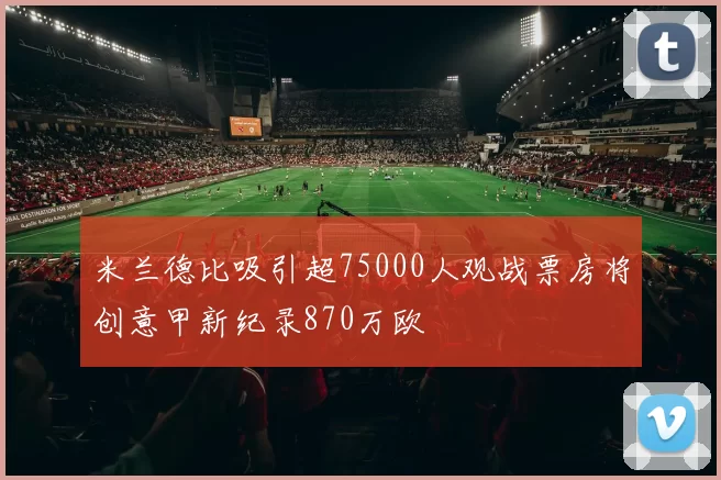 米兰德比吸引超75000人观战票房将创意甲新纪录870万欧