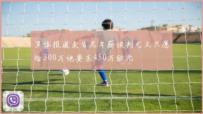 罗体报道麦肯尼年薪谈判尤文只愿给300万他要求450万欧元