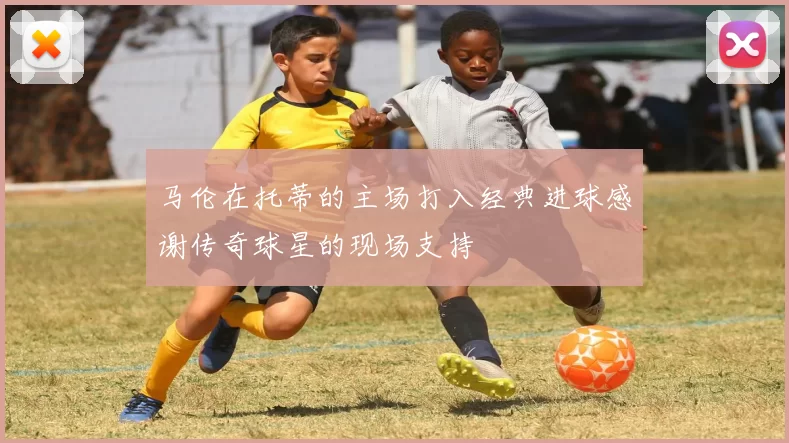 马伦在托蒂的主场打入经典进球感谢传奇球星的现场支持