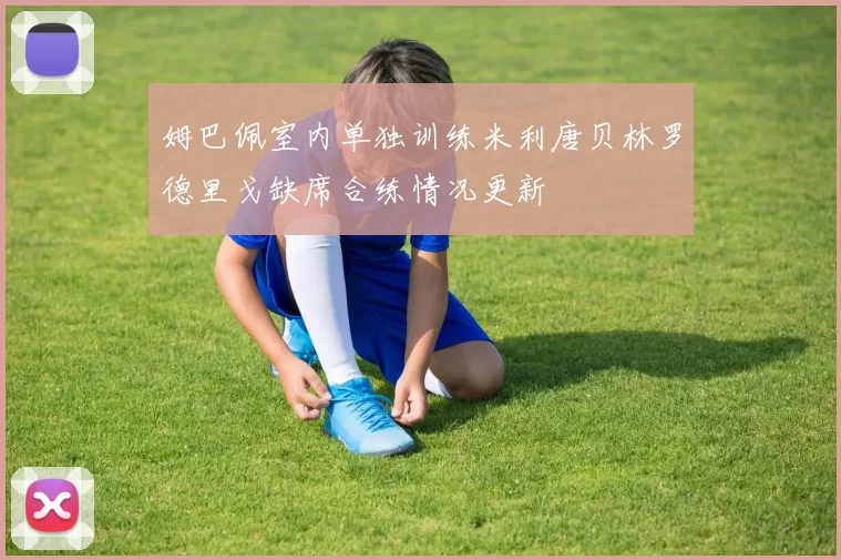 姆巴佩室内单独训练米利唐贝林罗德里戈缺席合练情况更新