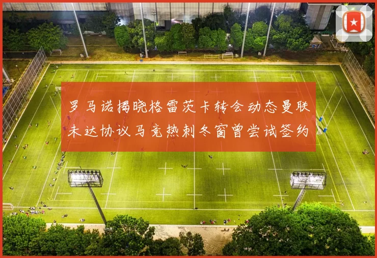 罗马诺揭晓格雷茨卡转会动态曼联未达协议马竞热刺冬窗曾尝试签约