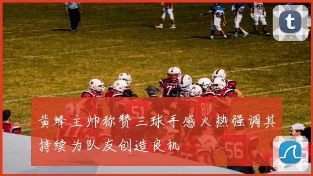 黄蜂主帅称赞三球手感火热强调其持续为队友创造良机