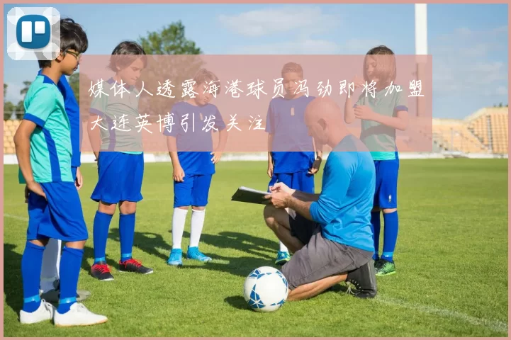 媒体人透露海港球员冯劲即将加盟大连英博引发关注