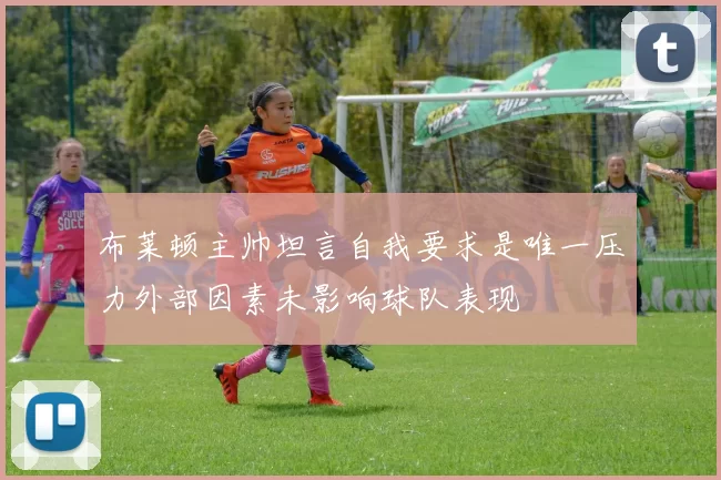 布莱顿主帅坦言自我要求是唯一压力外部因素未影响球队表现