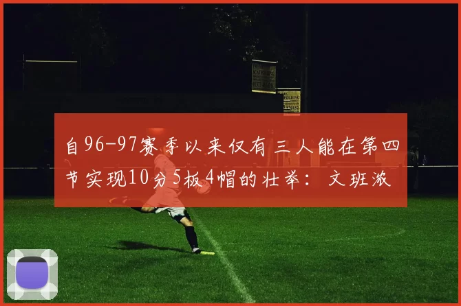 自96-97赛季以来仅有三人能在第四节实现10分5板4帽的壮举：文班浓眉伍德
