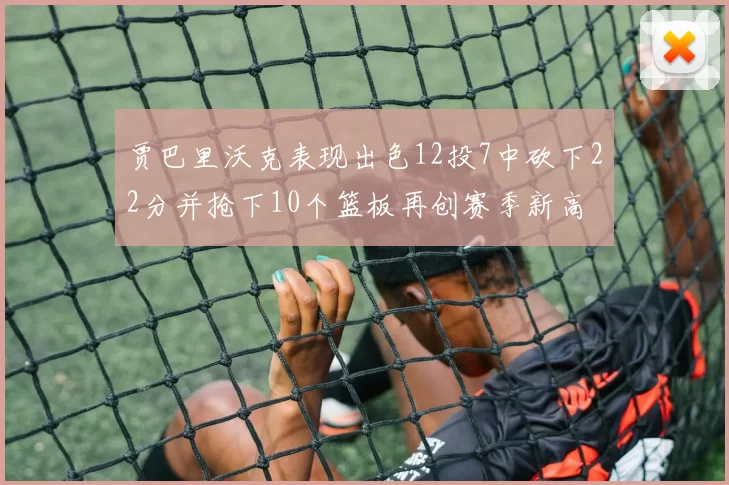 贾巴里沃克表现出色12投7中砍下22分并抢下10个篮板再创赛季新高