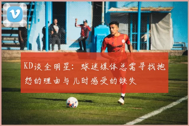 KD谈全明星：球迷媒体总需寻找抱怨的理由与儿时感受的缺失