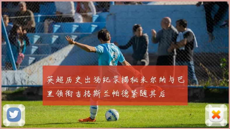 英超历史出场纪录揭秘米尔纳与巴里领衔吉格斯兰帕德紧随其后