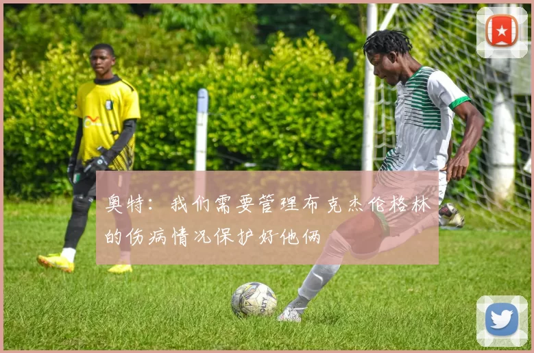 奥特：我们需要管理布克杰伦格林的伤病情况保护好他俩