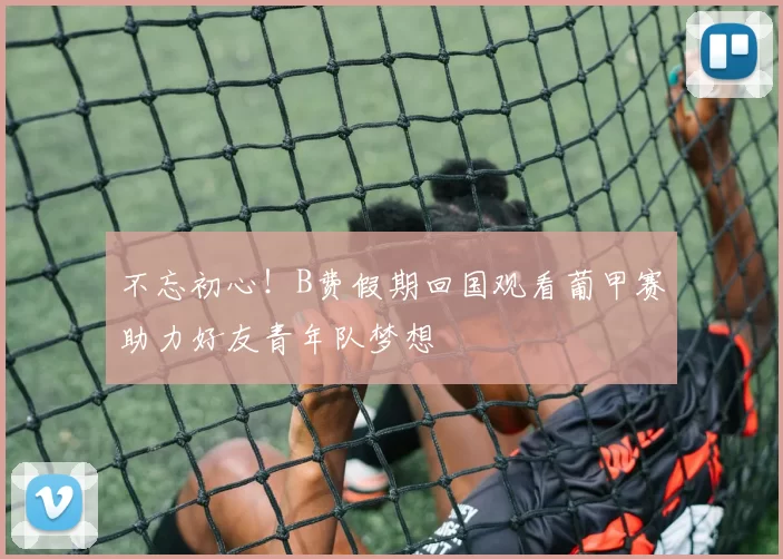 不忘初心！B费假期回国观看葡甲赛助力好友青年队梦想