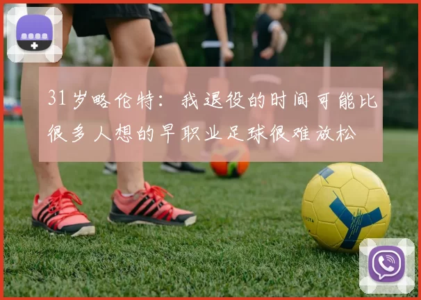 31岁略伦特：我退役的时间可能比很多人想的早职业足球很难放松